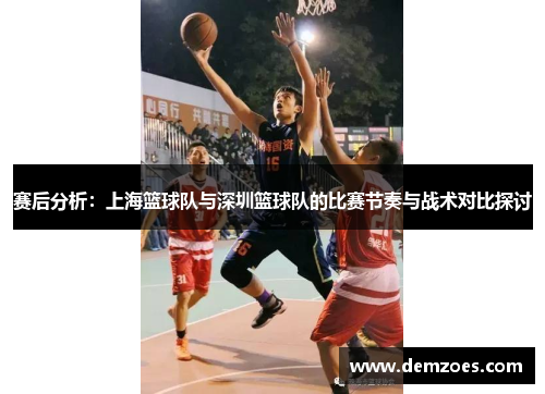 赛后分析：上海篮球队与深圳篮球队的比赛节奏与战术对比探讨