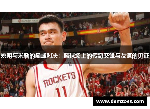 姚明与米勒的巅峰对决：篮球场上的传奇交锋与友谊的见证