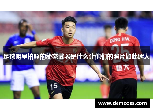 足球明星拍照的秘密武器是什么让他们的照片如此迷人