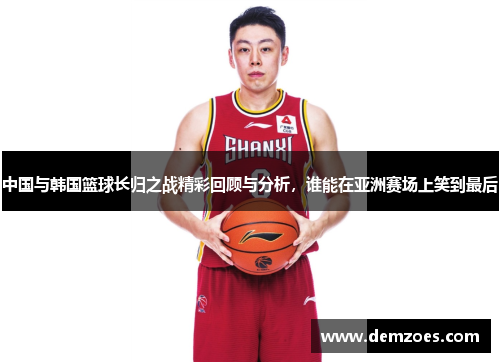 中国与韩国篮球长归之战精彩回顾与分析，谁能在亚洲赛场上笑到最后