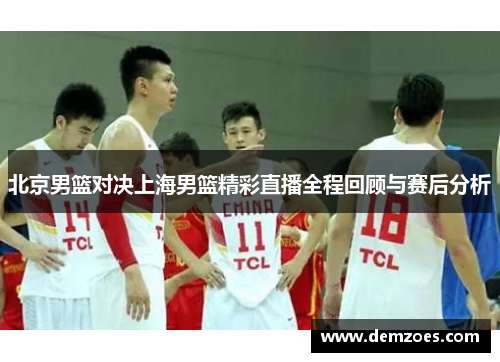 北京男篮对决上海男篮精彩直播全程回顾与赛后分析