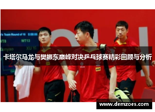 卡塔尔马龙与樊振东巅峰对决乒乓球赛精彩回顾与分析