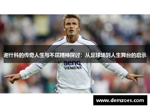 谢什科的传奇人生与不屈精神探讨：从足球场到人生舞台的启示