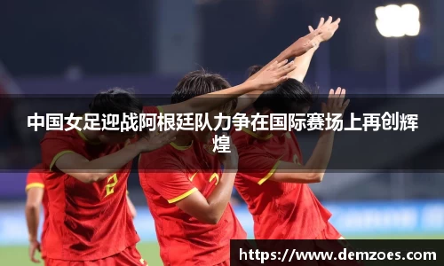 悟空体育中国女足迎战阿根廷队力争在国际赛场上再创辉煌