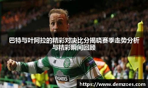 悟空体育巴特与叶阿拉的精彩对决比分揭晓赛季走势分析与精彩瞬间回顾